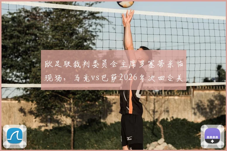 欧足联裁判委员会主席罗塞蒂亲临现场,马竞vs巴萨2026年次回合关键战裁判安排解读,附完整观赛指南