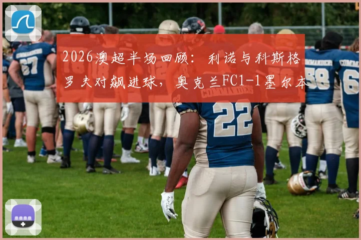 2026澳超半场回顾:利诺与科斯格罗夫对飙进球,奥克兰FC1-1墨尔本胜利战况解析及球员表现点评