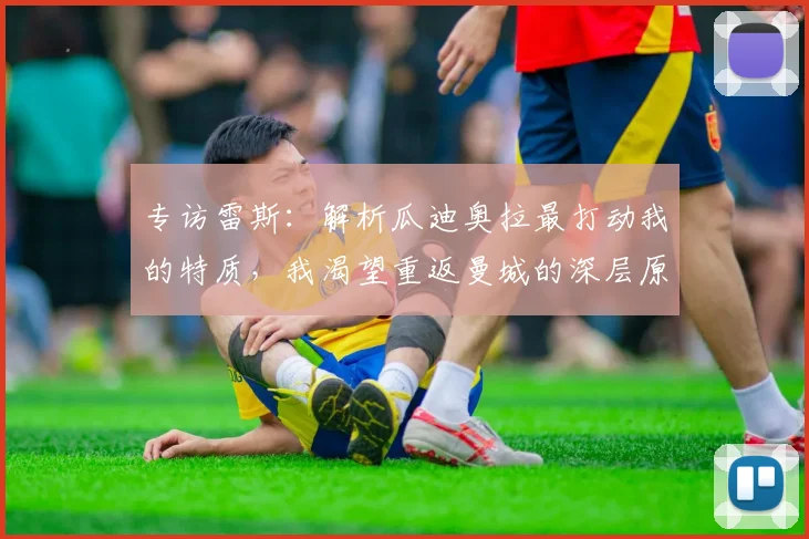 专访雷斯:解析瓜迪奥拉最打动我的特质,我渴望重返曼城的深层原因