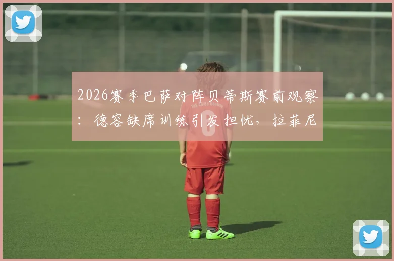 2026赛季巴萨对阵贝蒂斯赛前观察:德容缺席训练引发担忧,拉菲尼亚、亚马尔确认在列