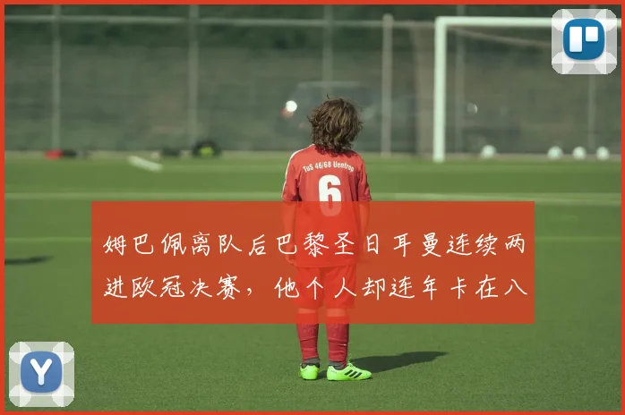 姆巴佩离队后巴黎圣日耳曼连续两进欧冠决赛，他个人却连年卡在八强门外的背后原因分析
