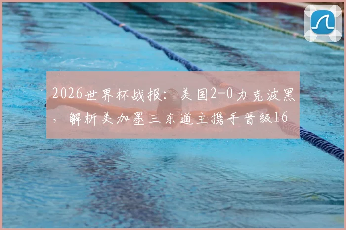 2026世界杯战报：美国2-0力克波黑，解析美加墨三东道主携手晋级16强背后的关键因素