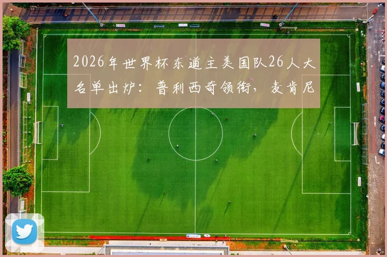 2026年世界杯东道主美国队26人大名单出炉：普利西奇领衔，麦肯尼、雷纳在列，新星老将看点解析