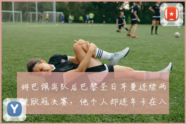 姆巴佩离队后巴黎圣日耳曼连续两进欧冠决赛，他个人却连年卡在八强门外的背后原因分析