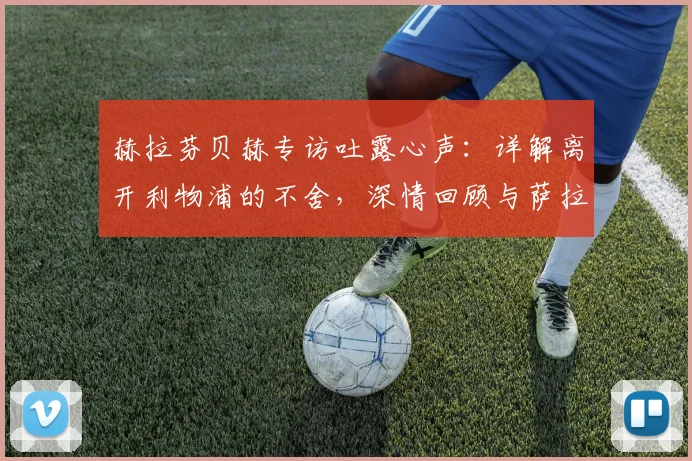 赫拉芬贝赫专访吐露心声:详解离开利物浦的不舍,深情回顾与萨拉赫、罗伯逊2026年并肩作战的珍贵时光