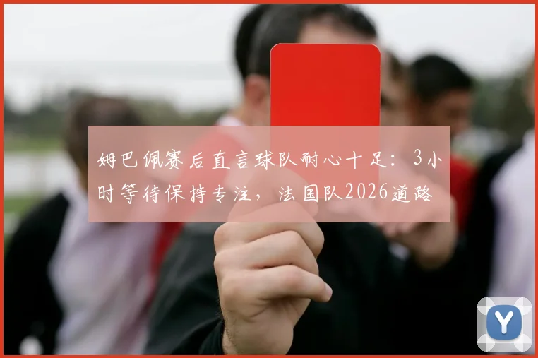 姆巴佩赛后直言球队耐心十足：3小时等待保持专注，法国队2026道路正确获肯定