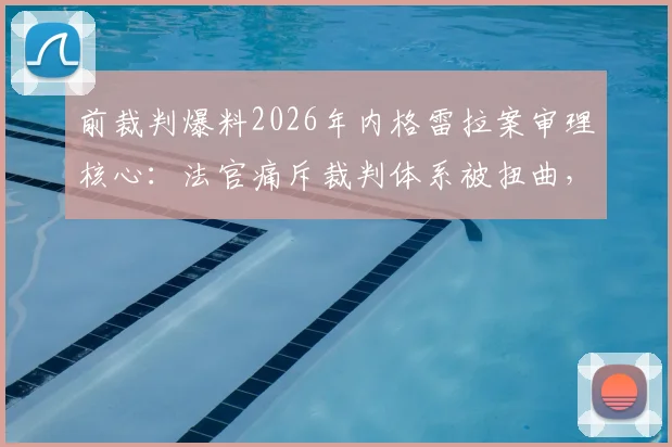 前裁判爆料2026年内格雷拉案审理核心:法官痛斥裁判体系被扭曲,最新判决走向分析