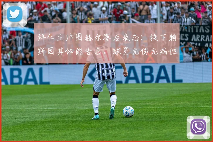 拜仁主帅图赫尔赛后表态:换下赖斯因其体能告急,球员无伤无病但无法支撑全场