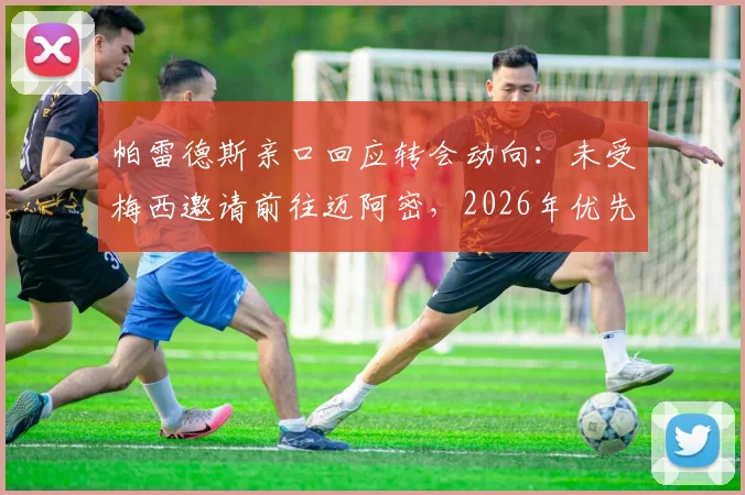 帕雷德斯亲口回应转会动向:未受梅西邀请前往迈阿密,2026年优先考虑重返博卡青年