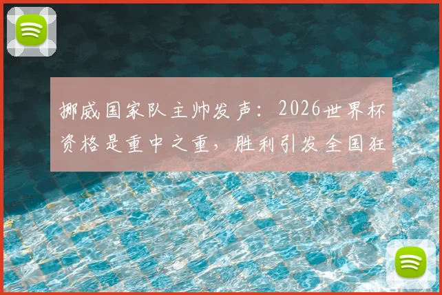 挪威国家队主帅发声:2026世界杯资格是重中之重,胜利引发全国狂欢,阵容解析与崛起原因探讨