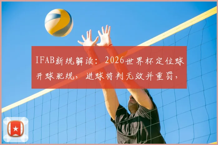 IFAB新规解读：2026世界杯定位球开球犯规，进球将判无效并重罚，影响深远