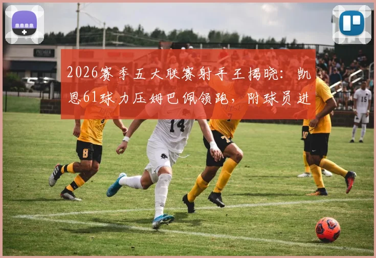 2026赛季五大联赛射手王揭晓:凯恩61球力压姆巴佩领跑,附球员进球效率与各赛事分布详情
