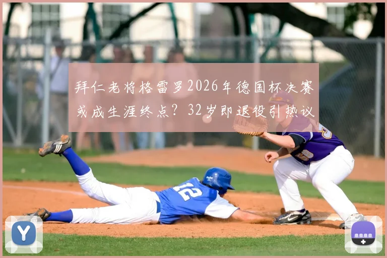 拜仁老将格雷罗2026年德国杯决赛或成生涯终点?32岁即退役引热议,球员现状与拜仁未来影响解读