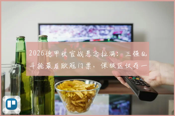 2026德甲收官战悬念拉满：三强乱斗抢最后欧冠门票，保级区仅存一线生机，最终排名全预测