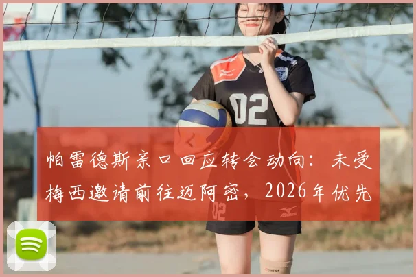 帕雷德斯亲口回应转会动向：未受梅西邀请前往迈阿密，2026年优先考虑重返博卡青年