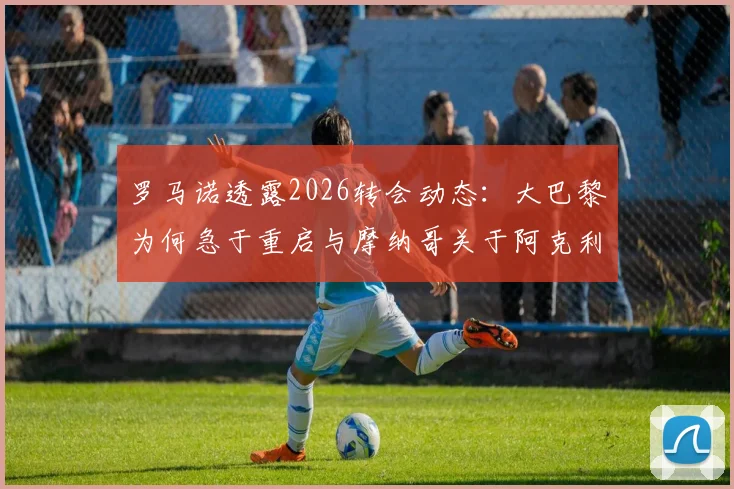 罗马诺透露2026转会动态：大巴黎为何急于重启与摩纳哥关于阿克利乌什的谈判？几点内情分析