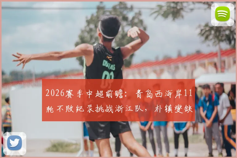 2026赛季中超前瞻：青岛西海岸11轮不败纪录挑战浙江队，朴镇燮缺阵后防线如何应对？