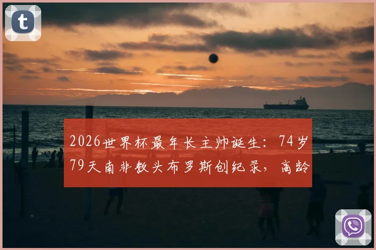 2026世界杯最年长主帅诞生：74岁79天南非教头布罗斯创纪录，高龄教练如何带队征战淘汰赛？