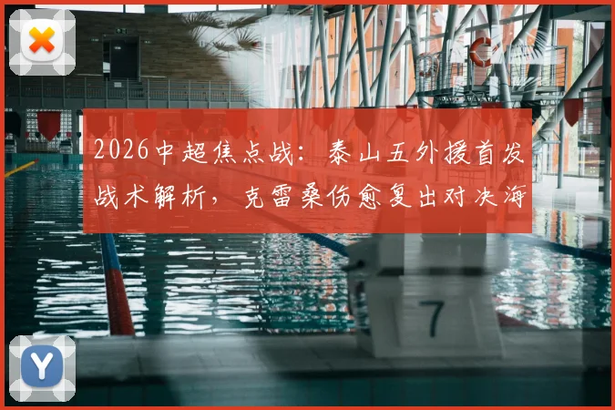 2026中超焦点战：泰山五外援首发战术解析，克雷桑伤愈复出对决海港单外援阵容，傅欢关键位置出战