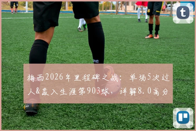 梅西2026年里程碑之战:单场5次过人&轰入生涯第903球,详解8.0高分背后的统治力表现