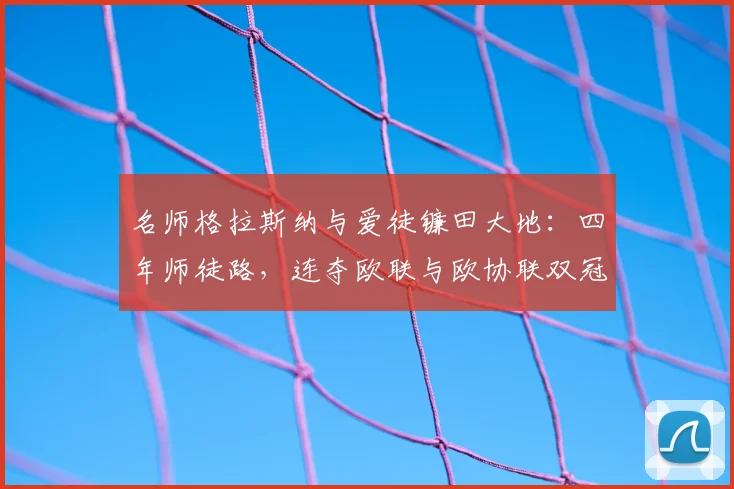 名师格拉斯纳与爱徒镰田大地:四年师徒路,连夺欧联与欧协联双冠传奇解析