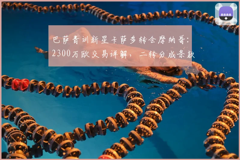 巴萨青训新星卡萨多转会摩纳哥:2300万欧交易详解,二转分成条款及球员技术特点全解析