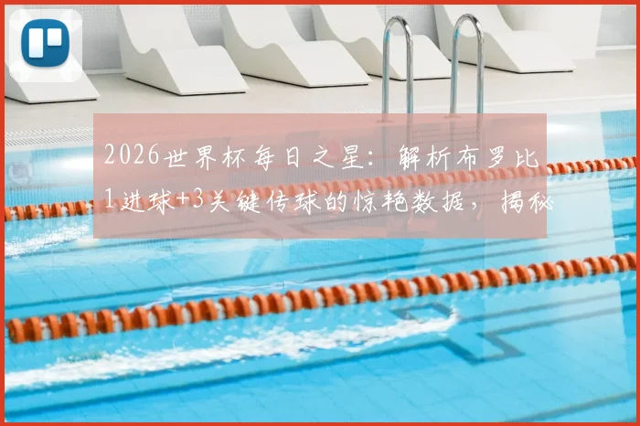 2026世界杯每日之星：解析布罗比1进球+3关键传球的惊艳数据，揭秘他如何力压群雄险胜当选