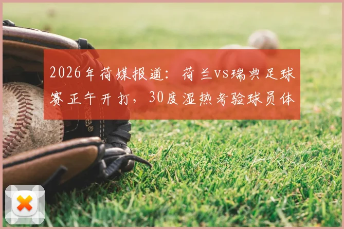 2026年荷媒报道:荷兰vs瑞典足球赛正午开打,30度湿热考验球员体能,哪些球队更适应高温?