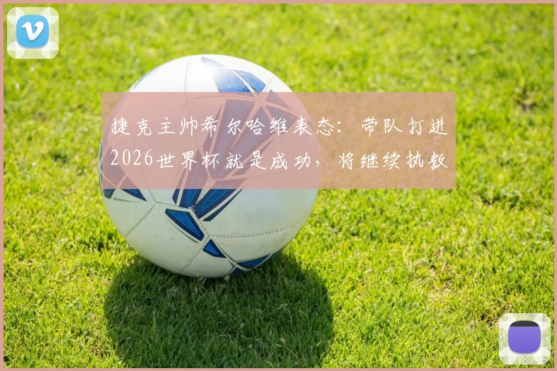 捷克主帅希尔哈维表态:带队打进2026世界杯就是成功,将继续执教,球队现状与未来挑战全解析