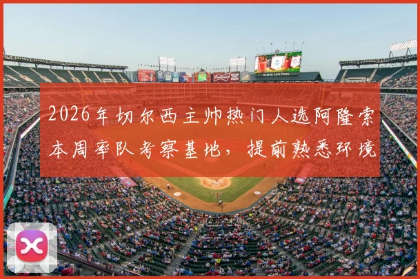 2026年切尔西主帅热门人选阿隆索本周率队考察基地,提前熟悉环境为接手铺路?