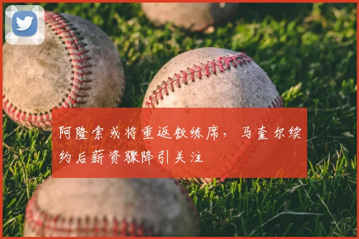 阿隆索或将重返教练席,马奎尔续约后薪资骤降引关注