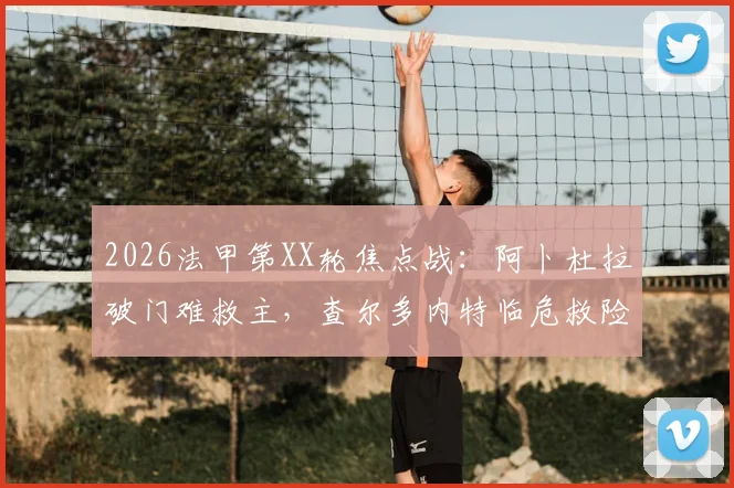 2026法甲第XX轮焦点战：阿卜杜拉破门难救主，查尔多内特临危救险，南特1-1憾平布雷斯特全场回顾与深度解读