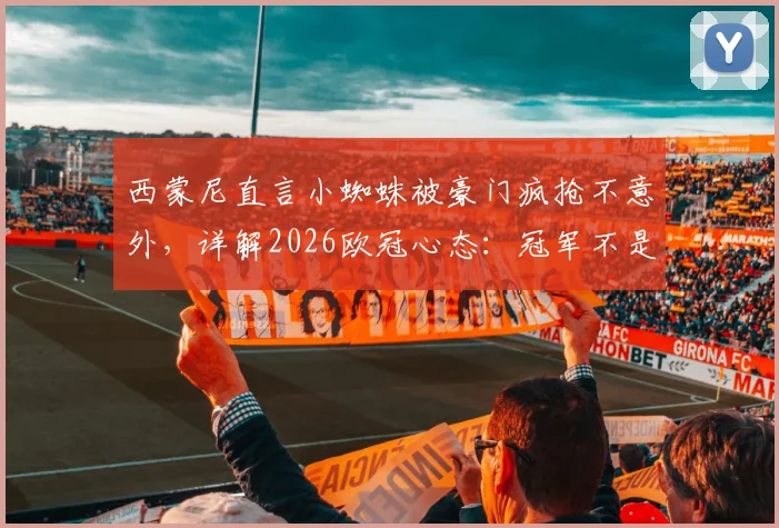 西蒙尼直言小蜘蛛被豪门疯抢不意外，详解2026欧冠心态：冠军不是欠我们的