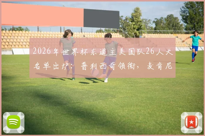 2026年世界杯东道主美国队26人大名单出炉：普利西奇领衔，麦肯尼、雷纳在列，新星老将看点解析