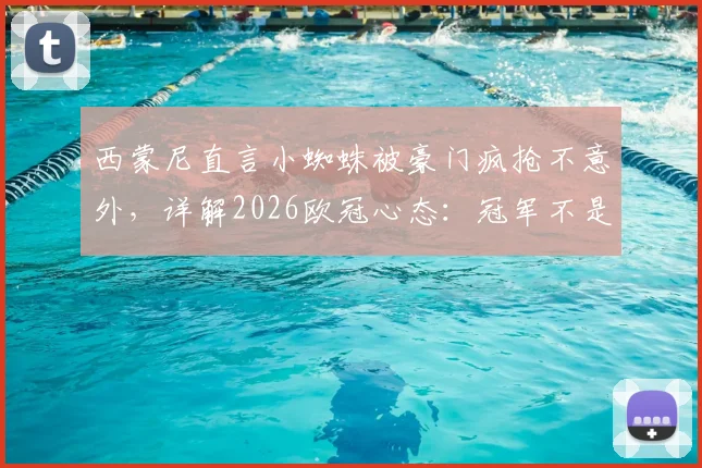西蒙尼直言小蜘蛛被豪门疯抢不意外，详解2026欧冠心态：冠军不是欠我们的