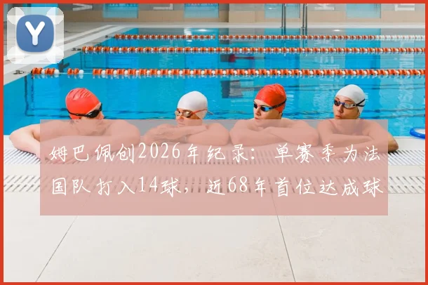 姆巴佩创2026年纪录：单赛季为法国队打入14球，近68年首位达成球员深度分析