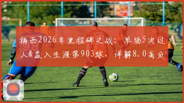 梅西2026年里程碑之战：单场5次过人&轰入生涯第903球，详解8.0高分背后的统治力表现