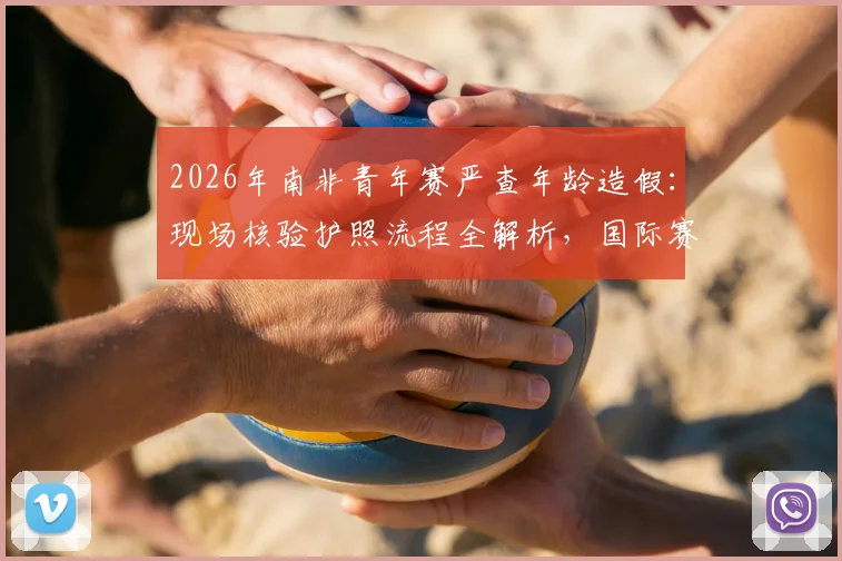 2026年南非青年赛严查年龄造假：现场核验护照流程全解析，国际赛事如何杜绝改年龄问题