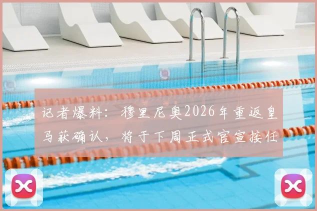 记者爆料：穆里尼奥2026年重返皇马获确认，将于下周正式官宣接任主教练