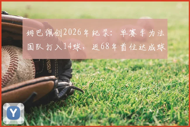 姆巴佩创2026年纪录：单赛季为法国队打入14球，近68年首位达成球员深度分析