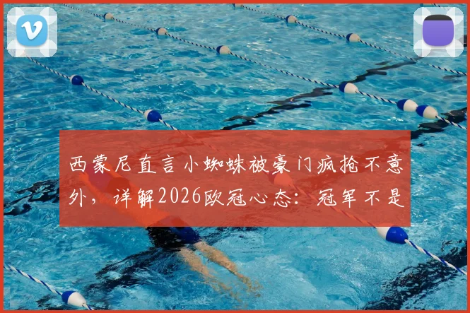 西蒙尼直言小蜘蛛被豪门疯抢不意外，详解2026欧冠心态：冠军不是欠我们的