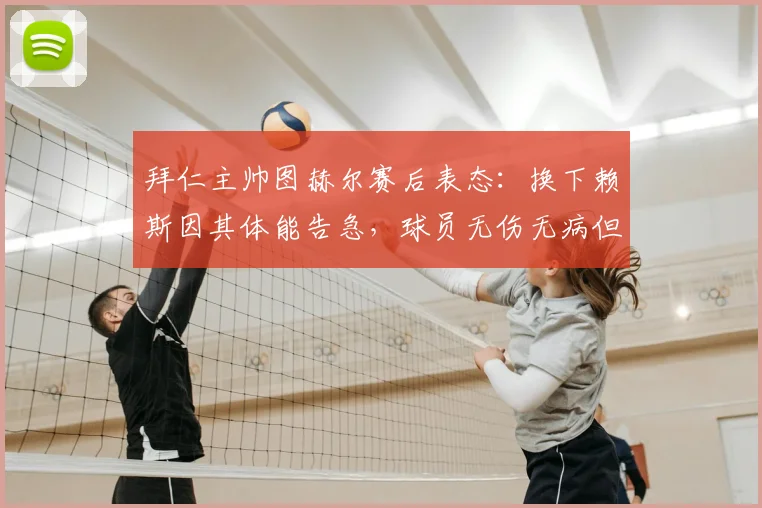 拜仁主帅图赫尔赛后表态：换下赖斯因其体能告急，球员无伤无病但无法支撑全场