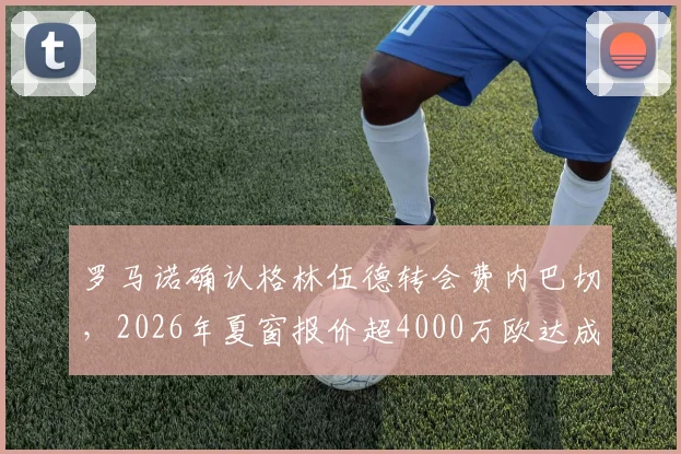 罗马诺确认格林伍德转会费内巴切，2026年夏窗报价超4000万欧达成一致