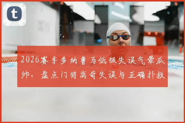 2026赛季多纳鲁马低级失误气晕瓜帅，盘点门将离奇失误与正确扑救技术要点