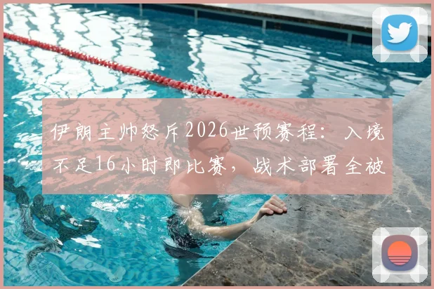 伊朗主帅怒斥2026世预赛程：入境不足16小时即比赛，战术部署全被打乱，亚洲足球赛程安排引争议