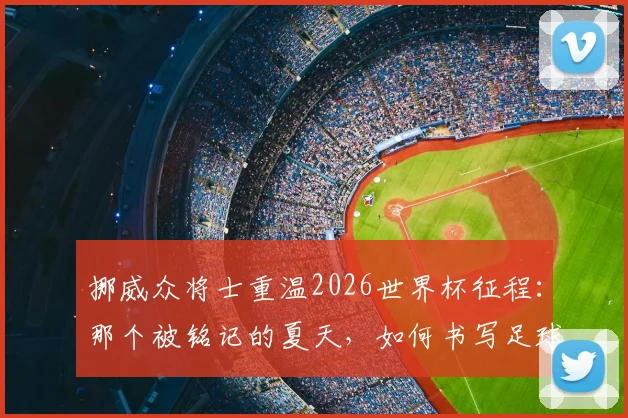 挪威众将士重温2026世界杯征程：那个被铭记的夏天，如何书写足球童话新篇章