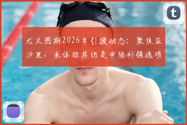 尤文图斯2026年引援动态:聚焦亚沙里,米体称其仍是中场补强选项,技术特点与适配性分析