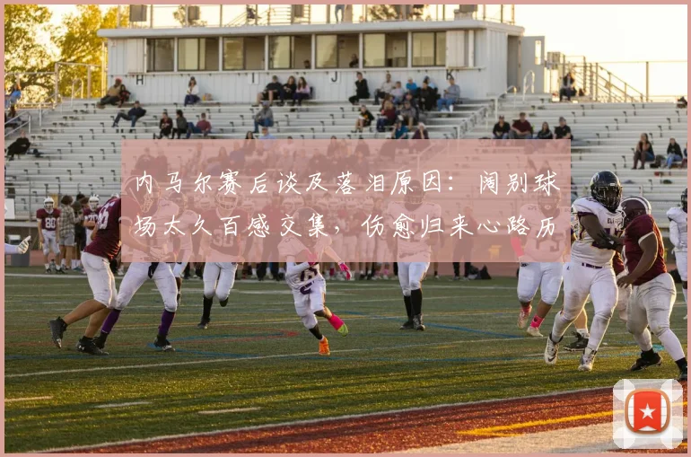 内马尔赛后谈及落泪原因：阔别球场太久百感交集，伤愈归来心路历程全解析