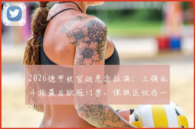 2026德甲收官战悬念拉满：三强乱斗抢最后欧冠门票，保级区仅存一线生机，最终排名全预测