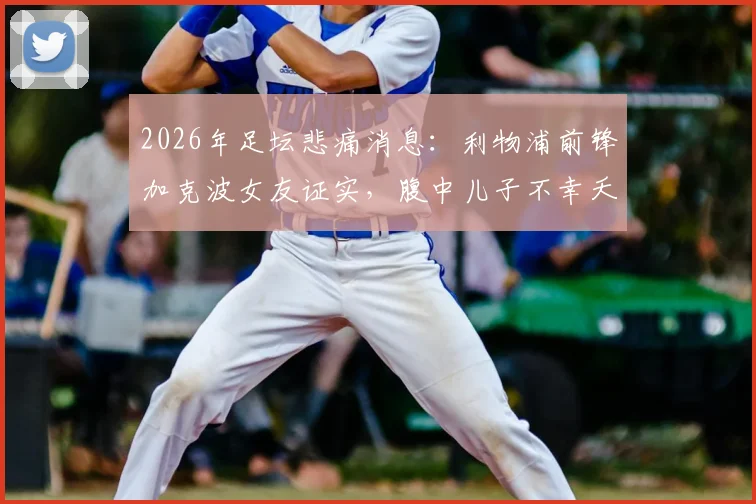 2026年足坛悲痛消息:利物浦前锋加克波女友证实,腹中儿子不幸夭折,球队与球迷齐送支持